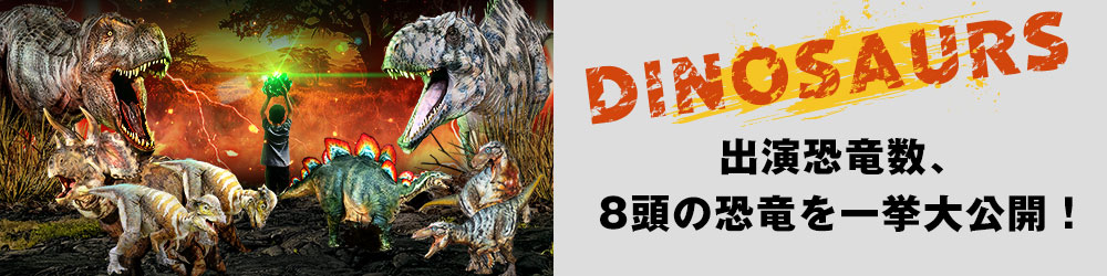 出演恐竜数、8頭の恐竜を一挙大公開！